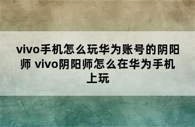 vivo手机怎么玩华为账号的阴阳师 vivo阴阳师怎么在华为手机上玩